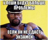у леши будут больше проблемы если он не сдаст экзамен