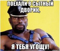 поехали в сытный дворик, я тебя угощу!