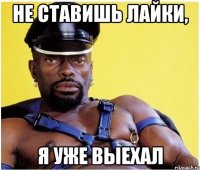 не ставишь лайки, я уже выехал