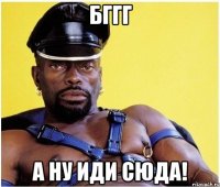 бггг а ну иди сюда!