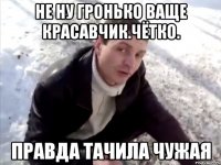 не ну гронько ваще красавчик.чётко. правда тачила чужая