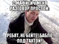 с мафией у меня разговор простой: ребят, не бейте! бабло под тахтой!