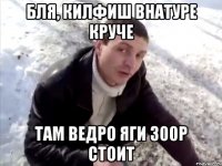 бля, килфиш внатуре круче там ведро яги 300р стоит