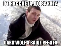 от рассвета до заката dark wolf's ваще ребята