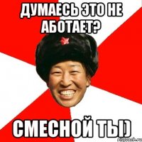 думаесь это не аботает? смесной ты)