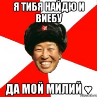 я тибя найдю и виебу да мой милий ♥