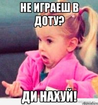 не играеш в доту? ди нахуй!