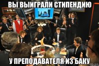 вы выиграли стипендию у преподавателя из баку