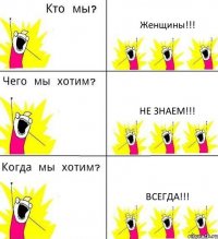 Женщины!!! Не знаем!!! Всегда!!!