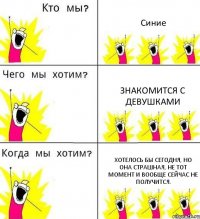 Синие Знакомится с девушками Хотелось бы сегодня, но она страшная, не тот момент и вообще сейчас не получится.