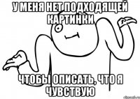 у меня нет подходящей картинки чтобы описать, что я чувствую