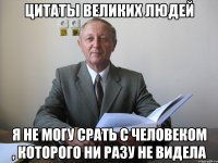 цитаты великих людей я не могу срать с человеком , которого ни разу не видела