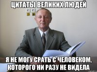 цитаты великих людей я не могу срать с человеком, которого ни разу не видела