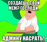 создаешь свой мем? господи, админу насрать!