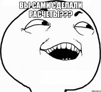 вы сами сделали расчеты??? 