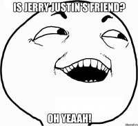 is jerry justin's friend? oh yeaah!