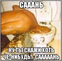 сааань ну ты скажи хоть че-нибудь... сааааань