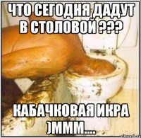 что сегодня дадут в столовой ??? кабачковая икра )ммм....