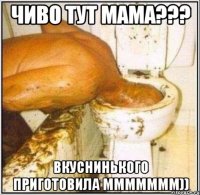 чиво тут мама??? вкуснинького приготовила ммммммм))