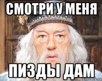 смотри у меня пизды дам