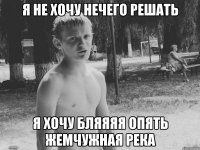 я не хочу нечего решать я хочу бляяяя опять жемчужная река