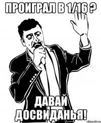 проиграл в 1/16 ? давай досвиданья!