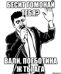 бесит гомонай тебя? вали, поеботина ж ты ага