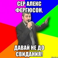 сер алекс фергюсон, давай не до свидания!