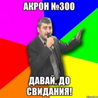 акрон №300 давай, до свидания!