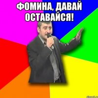 фомина, давай оставайся! 