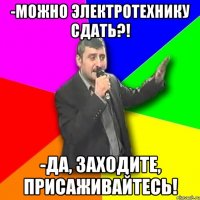 -можно электротехнику сдать?! -да, заходите, присаживайтесь!