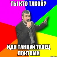 ты кто такой? иди танцуй танец локтями