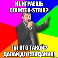 не играешь counter-strik? ты кто такой? давай до свидания!