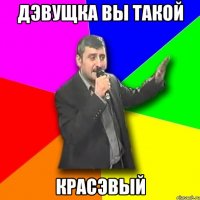 дэвущка вы такой красэвый