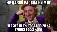 ну давай расскажи мне что это не ты тогда по 26 на гелике рассекала