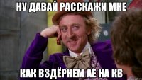 ну давай расскажи мне как вздёрнем ае на кв