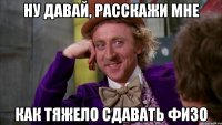 ну давай, расскажи мне как тяжело сдавать физо