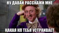 ну давай расскажи мне какая кп тебя устраивает