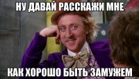 ну давай расскажи мне как хорошо быть замужем