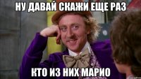 ну давай скажи еще раз кто из них марио