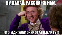 ну давай, расскажи нам, что мдк заблокировали, блять!!
