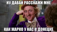 ну давай расскажи мне как жарко у нас в донецке