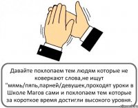 Давайте похлопаем тем людям которые не коверкают слова,не ищут "мямь/пяпь,парней/девушек,проходят уроки в Школе Магов сами и похлопаем тем которые за короткое время достигли высокого уровня.