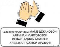 даваите охлопаем МАМБЕДЖАНОВОИ АЛТЫНАЙ,МАКСОТОВОИ ИНКАРЕ,АДИЛЬГАЛИЕВОИ АИДЕ,ЖАЛГАСОВОИ АРУЖАН!