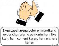 Ekeq capaharenq bolor en mardkanc, ovqer chen alari u es nkarin ham like ktan, ham coment kgren, ham el share kanen