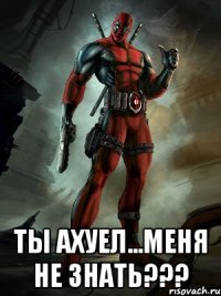  ты ахуел...меня не знать???