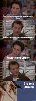 Если выпрыгнешь с окна, дам путевку в Океан Ты что, я не стану так собой рисковать На летнюю смену ... Это того стоило