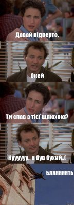 Давай відверто. Окей Ти спав з тієї шлюхою? Нуууууу.. я був бухий..( БЛЯЯЯЯЯТЬ