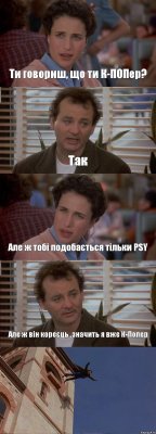 Ти говориш, що ти К-ПОПер? Так Але ж тобі подобається тільки РSY Але ж він кореєць..значить я вже К-Попер 