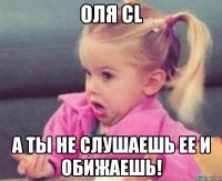 оля cl а ты не слушаешь ее и обижаешь!